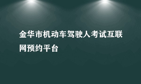 金华市机动车驾驶人考试互联网预约平台