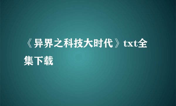 《异界之科技大时代》txt全集下载