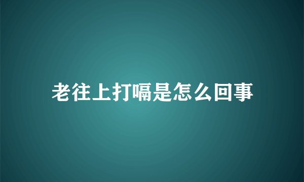 老往上打嗝是怎么回事