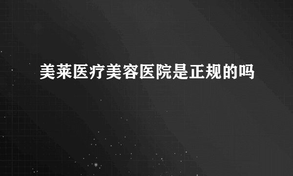 美莱医疗美容医院是正规的吗