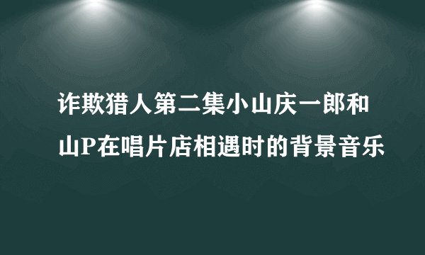 诈欺猎人第二集小山庆一郎和山P在唱片店相遇时的背景音乐