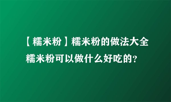 【糯米粉】糯米粉的做法大全 糯米粉可以做什么好吃的?