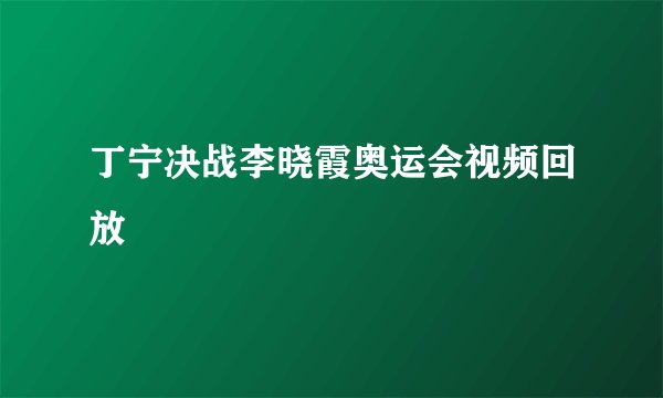 丁宁决战李晓霞奥运会视频回放