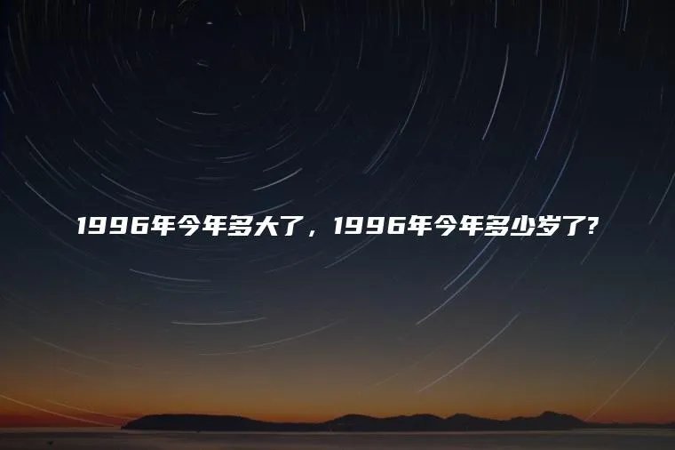 1996年今年多大了，1996年今年多少岁了?