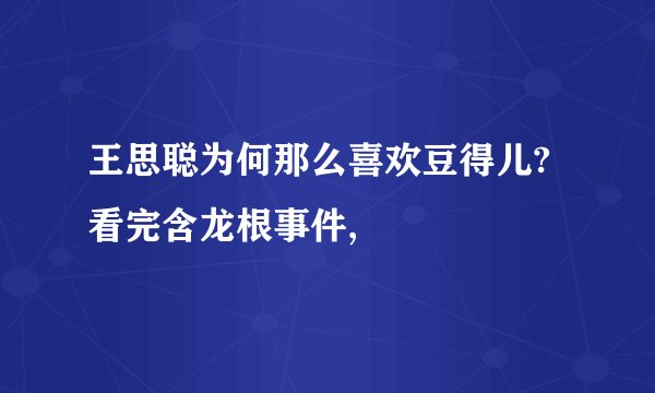 王思聪为何那么喜欢豆得儿? 看完含龙根事件,