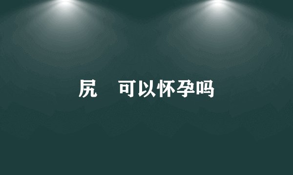 尻屄可以怀孕吗