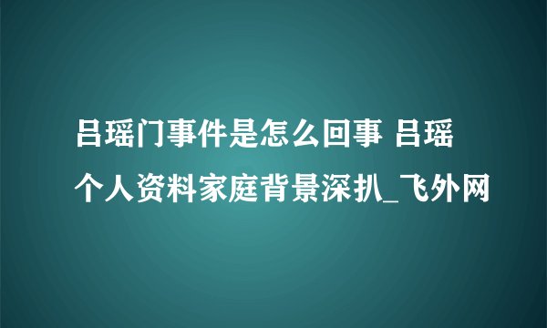 吕瑶门事件是怎么回事 吕瑶个人资料家庭背景深扒_飞外网