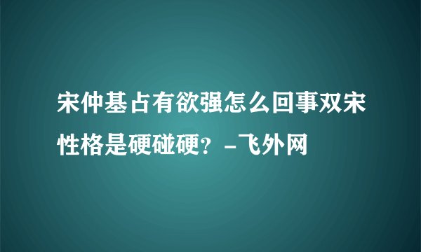 宋仲基占有欲强怎么回事双宋性格是硬碰硬？-飞外网