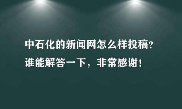 中石化的新闻网怎么样投稿？谁能解答一下，非常感谢！