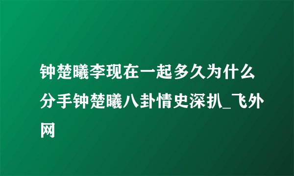 钟楚曦李现在一起多久为什么分手钟楚曦八卦情史深扒_飞外网