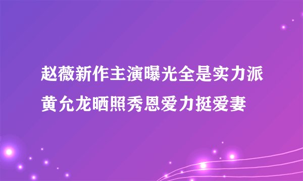 赵薇新作主演曝光全是实力派黄允龙晒照秀恩爱力挺爱妻