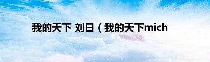 我的天下 刘日(我的天下mich