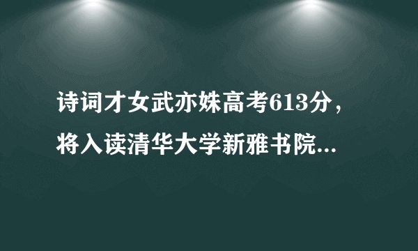 诗词才女武亦姝高考613分，将入读清华大学新雅书院，她将成为著名诗人吗？