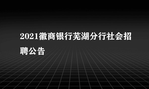 2021徽商银行芜湖分行社会招聘公告