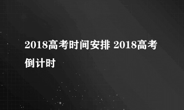 2018高考时间安排 2018高考倒计时