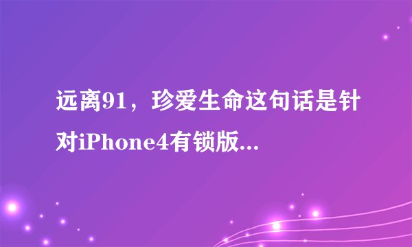 远离91，珍爱生命这句话是针对iPhone4有锁版还是无锁版说的？