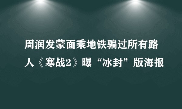 周润发蒙面乘地铁骗过所有路人《寒战2》曝“冰封”版海报