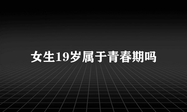 女生19岁属于青春期吗