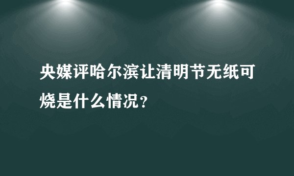 央媒评哈尔滨让清明节无纸可烧是什么情况？