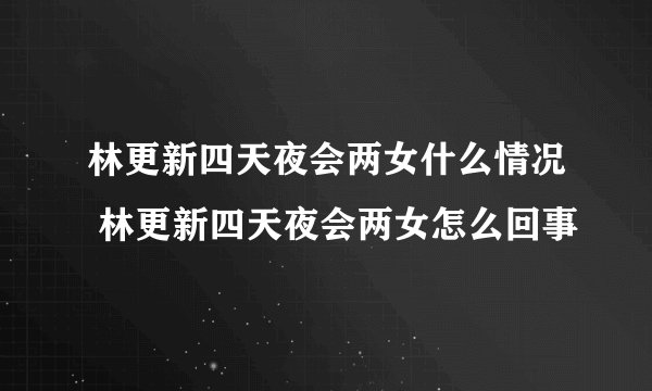 林更新四天夜会两女什么情况 林更新四天夜会两女怎么回事