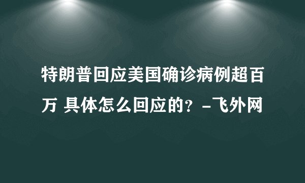 特朗普回应美国确诊病例超百万 具体怎么回应的？-飞外网