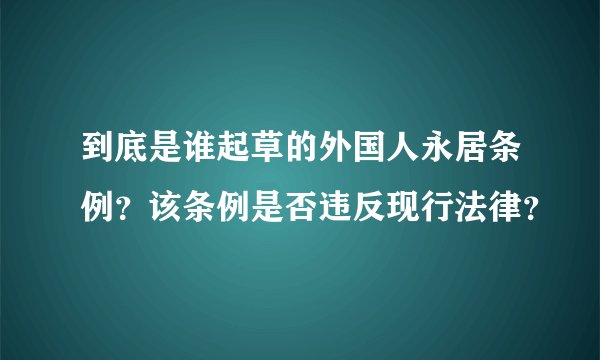 到底是谁起草的外国人永居条例？该条例是否违反现行法律？