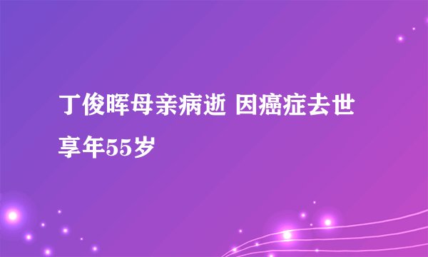 丁俊晖母亲病逝 因癌症去世享年55岁