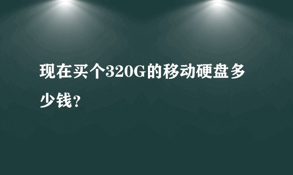 现在买个320G的移动硬盘多少钱？