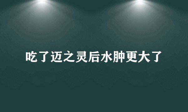 吃了迈之灵后水肿更大了