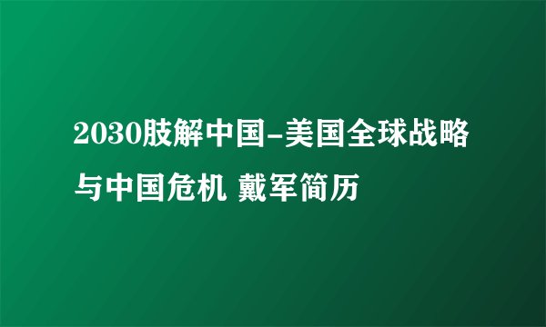 2030肢解中国-美国全球战略与中国危机 戴军简历