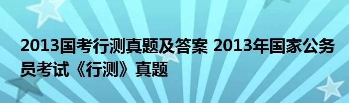2013国考行测真题及答案 2013年国家公务员考试《行测》真题