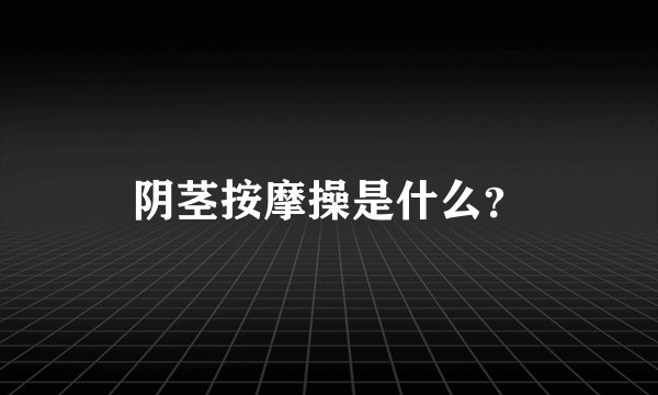 阴茎按摩操是什么？