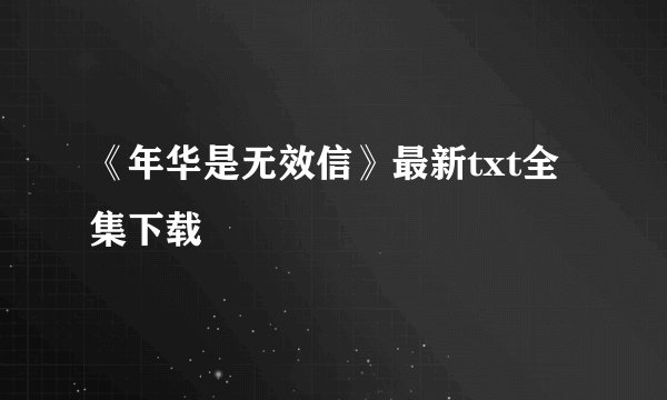 《年华是无效信》最新txt全集下载