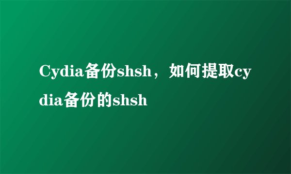 Cydia备份shsh，如何提取cydia备份的shsh
