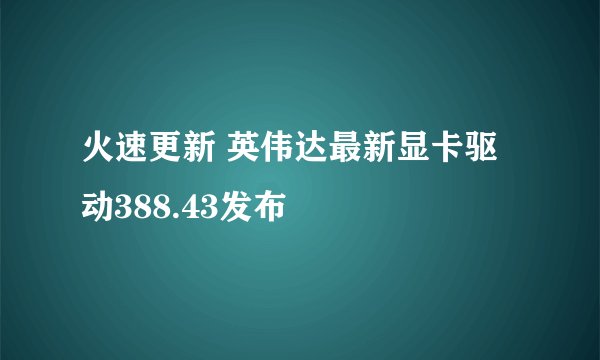 火速更新 英伟达最新显卡驱动388.43发布