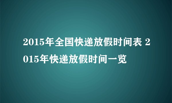 2015年全国快递放假时间表 2015年快递放假时间一览