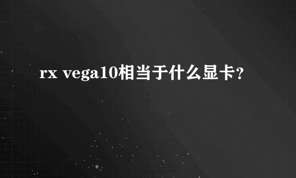 rx vega10相当于什么显卡？
