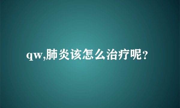 qw,肺炎该怎么治疗呢？
