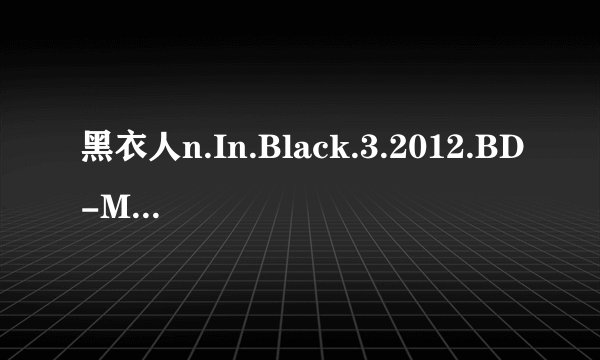 黑衣人n.In.Black.3.2012.BD-MP4-人人影视原创翻译中英双语字幕V2高清完整版下载地址有么？有发必采纳