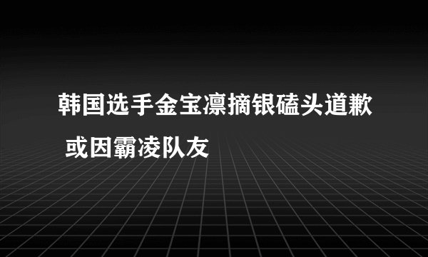 韩国选手金宝凛摘银磕头道歉 或因霸凌队友