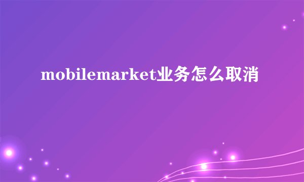 mobilemarket业务怎么取消