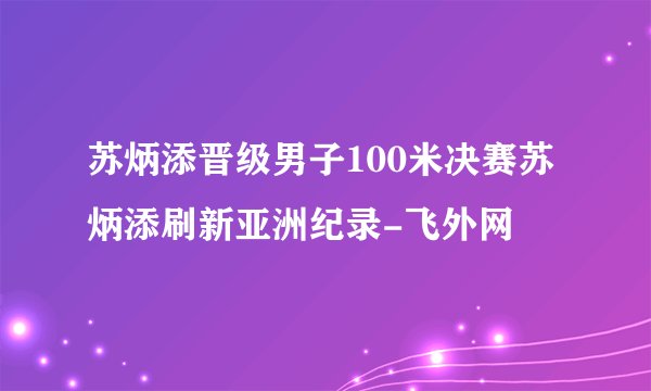 苏炳添晋级男子100米决赛苏炳添刷新亚洲纪录-飞外网
