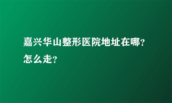 嘉兴华山整形医院地址在哪？怎么走？