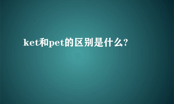 ket和pet的区别是什么?