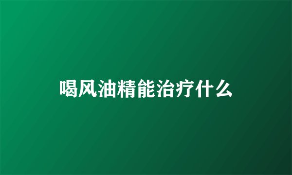 喝风油精能治疗什么