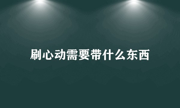 刷心动需要带什么东西