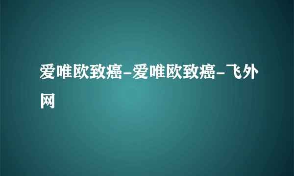 爱唯欧致癌-爱唯欧致癌-飞外网