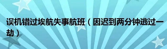 误机错过埃航失事航班（因迟到两分钟逃过一劫）
