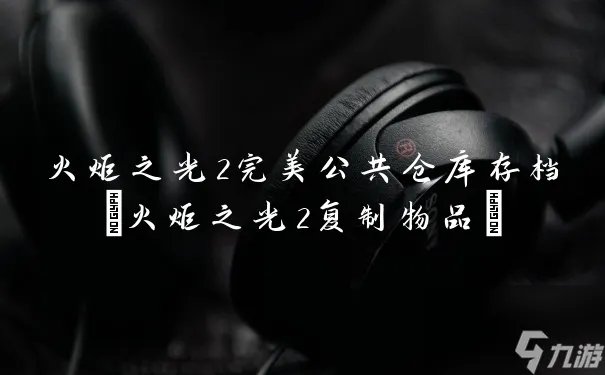火炬之光2完美公共仓库存档 火炬之光2复制物品