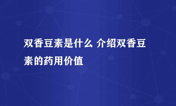 双香豆素是什么 介绍双香豆素的药用价值